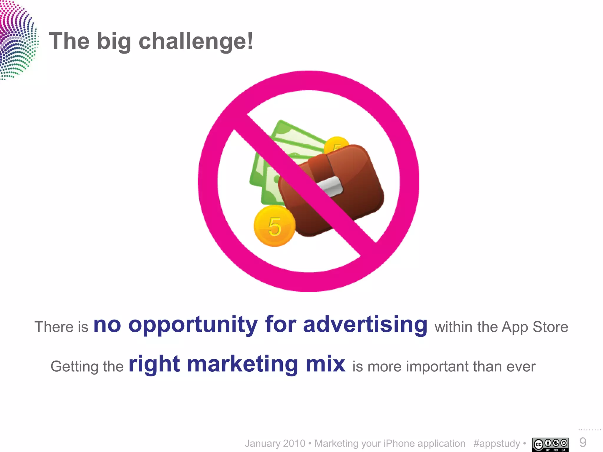 The big challenge!




There is no   opportunity for advertising within the App Store
  Getting the right   marketing mix is more important than ever

                                                                                           ..…….
                            January 2010 • Marketing your iPhone application #appstudy •   9
 