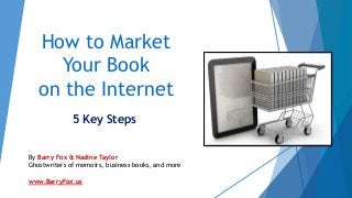 How to Market
Your Book
on the Internet
5 Key Steps
By Barry Fox & Nadine Taylor
Ghostwriters of memoirs, business books, and more
www.BarryFox.us
 
