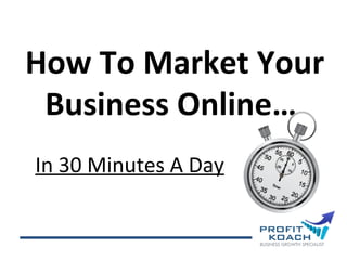 How To Market Your
Business Online…
In 30 Minutes A Day

 