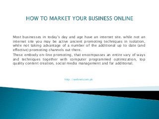 Most businesses in today’s day and age have an internet site. while not an 
internet site you may be active ancient promoting techniques in isolation, 
while not taking advantage of a number of the additional up to date (and 
effective) promoting channels out there. 
These embody on-line promoting, that encompasses an entire vary of ways 
and techniques together with computer programmed optimization, top 
quality content creation, social media management and far additional. 
http://webnet.com.pk 
 