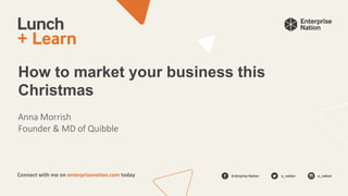 Enterprise Nation e_nation e_nation
Connect with me on enterprisenation.com today
How to market your business this
Christmas
Anna Morrish
Founder & MD of Quibble
 