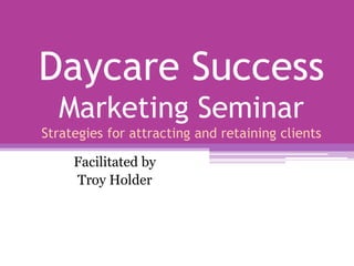 Daycare Success
Marketing Seminar
Strategies for attracting and retaining clients
Facilitated by
Troy Holder

 