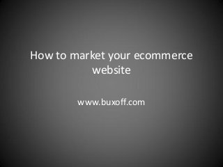 How to market your ecommerce
website
www.buxoff.com
 