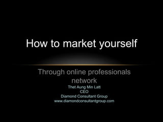 How to market yourself
Through online professionals
network
Thet Aung Min Latt
CEO
Diamond Consultant Group
www.diamondconsultantgroup.com

 