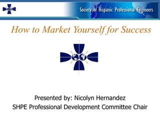 How to Market Yourself for Success  Presented by: Nicolyn Hernandez SHPE Professional Development Committee Chair 