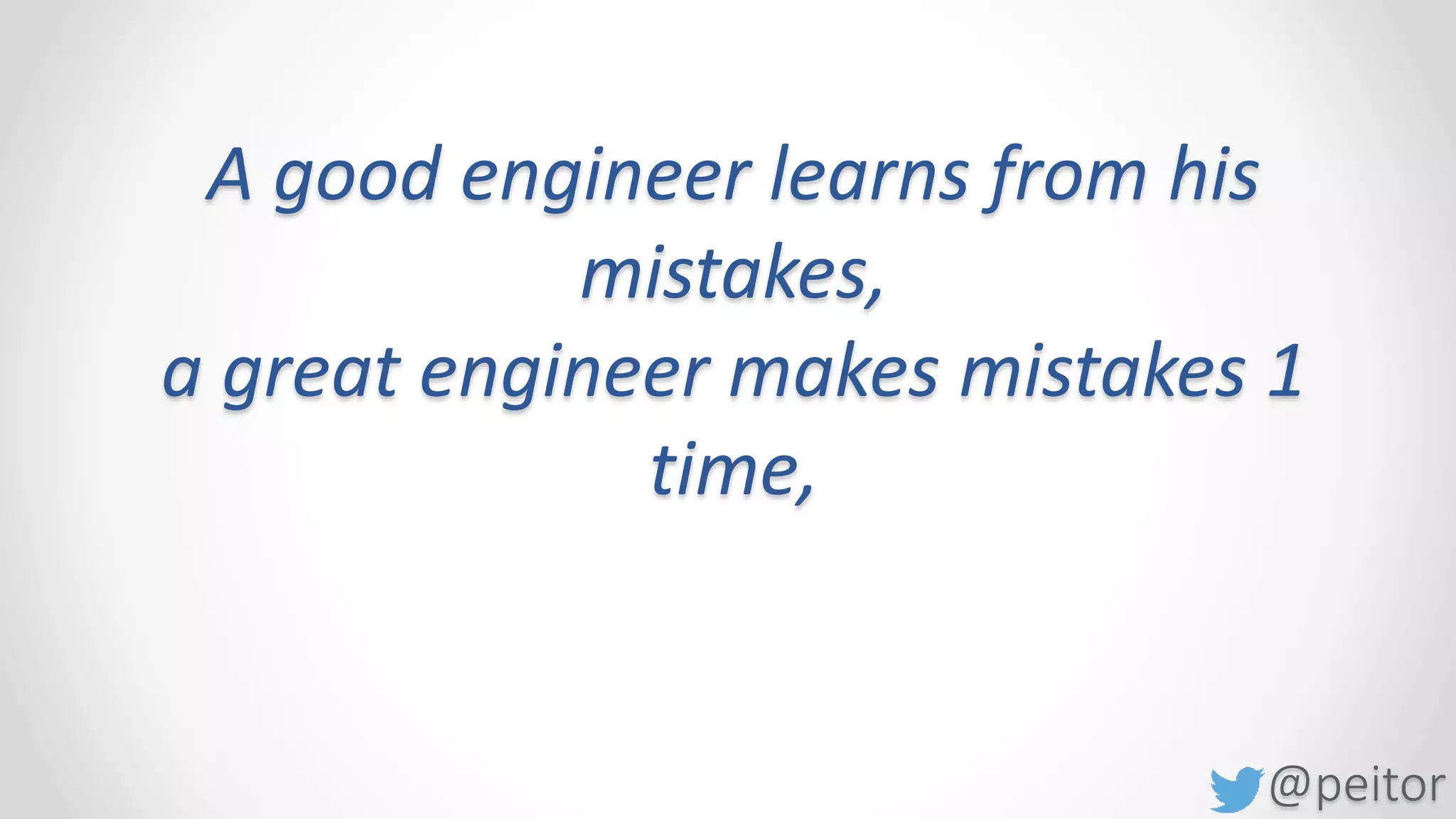 @peitor
A good engineer learns from his
mistakes,
a great engineer makes mistakes 1
time,
an awesome engineer learns from
others mistakes.
 