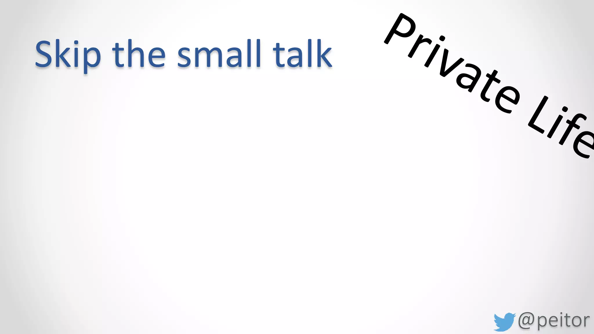 @peitor
Skip the small talk
Use #bigTalk
https://youtu.be/WDbxqM4Oy1Y?t=9m53s
http://www.makebigtalk.com/
 