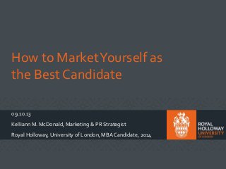 How to MarketYourself as
the Best Candidate
09.10.13
Kelliann M. McDonald, Marketing & PR Strategist
Royal Holloway, University of London, MBA Candidate, 2014
 