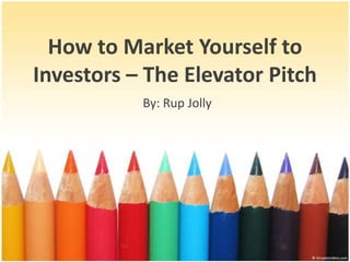 How to MarketYourself to Investors – The Elevator Pitch By: Rup Jolly 