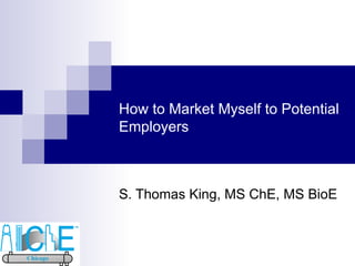 How to Market Myself to Potential Employers S. Thomas King, MS ChE, MS BioE 