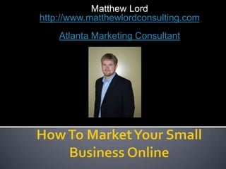 Matthew Lordhttp://www.matthewlordconsulting.com Atlanta Marketing Consultant How To Market Your Small Business Online 