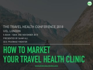 HOW TO MARKET
YOUR TRAVEL HEALTH CLINIC
THE TRAVEL HEALTH CONFERENCE 2018
UCL, LONDON
9.30AM - 10AM. 3RD NOVEMBER 2018
PRESENTED BY SAAM ALI,
CEO, PHARMACY MENTOR
www.pharmacymentor.com
 