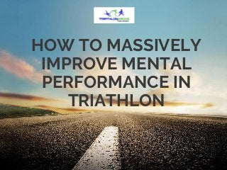 HOW TO MASSIVELY
IMPROVE MENTAL
PERFORMANCE IN
TRIATHLON
 