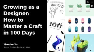 Growing as a
Designer:
How to
Master a Craft
in 100 Days
Tiantian Xu
Senior Product Designer, Uber
 