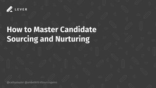 @cathystaylor @ambell610 #Sourcingwins
How to Master Candidate
Sourcing and Nurturing
 