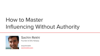 How to Master
Inﬂuencing Without Authority
Sachin Rekhi
@sachinrekhi
sachinrekhi.com
Founder & CEO, Notejoy
 