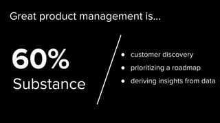 Substance
60%
Great product management is...
● customer discovery
● prioritizing a roadmap
● deriving insights from data
 