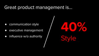 Style
40%
Great product management is...
● communication style
● executive management
● inﬂuence w/o authority
 