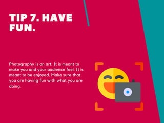 TIP 7. HAVE
FUN.
Photography is an art. It is meant to
make you and your audience feel. It is
meant to be enjoyed. Make su...