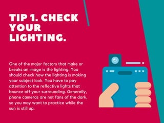 TIP 1. CHECK
YOUR
LIGHTING.
One of the major factors that make or
breaks an image is the lighting. You
should check how th...