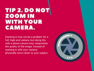 TIP 2. DO NOT
ZOOM IN
WITH YOUR
CAMERA.
Zooming in may not be a problem for a
full, high-end camera, but doing this
with a...