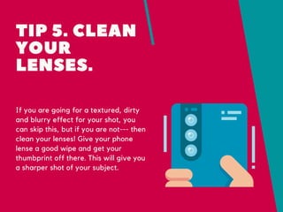TIP 5. CLEAN
YOUR
LENSES.
If you are going for a textured, dirty
and blurry effect for your shot, you
can skip this, but i...
