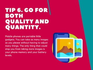 TIP 6. GO FOR
BOTH
QUALITY AND
QUANTITY.
Mobile phones are portable little
gadgets. You can take as many images
as you ple...