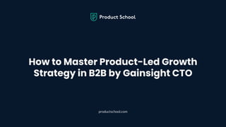 How to Master Product-Led Growth
Strategy in B2B by Gainsight CTO
productschool.com
 