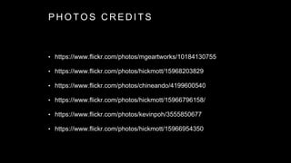 P H O T O S C R E D I T S
• https://www.flickr.com/photos/mgeartworks/10184130755
• https://www.flickr.com/photos/hickmott/15968203829
• https://www.flickr.com/photos/chineando/4199600540
• https://www.flickr.com/photos/hickmott/15966796158/
• https://www.flickr.com/photos/kevinpoh/3555850677
• https://www.flickr.com/photos/hickmott/15966954350
 