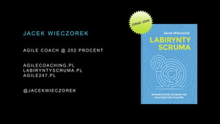 A G I L E C O A C H @ 2 0 2 P R O C E N T
A G I L E C O A C H I N G . P L
L A B I R Y N T Y S C R U M A . P L
A G I L E 2 4 7 . P L
@ J A C E K W I E C Z O R E K
J A C E K W I E C Z O R E K
 