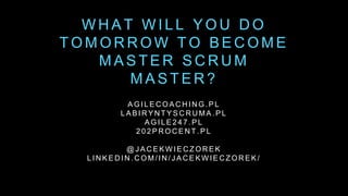 W H A T W I L L Y O U D O
T O M O R R O W T O B E C O M E
M A S T E R S C R U M
M A S T E R ?
A G I L E C O A C H I N G . P L
L A B I R Y N T Y S C R U M A . P L
A G I L E 2 4 7 . P L
2 0 2 P R O C E N T . P L
@ J A C E K W I E C Z O R E K
L I N K E D I N . C O M / I N / J A C E K W I E C Z O R E K /
 