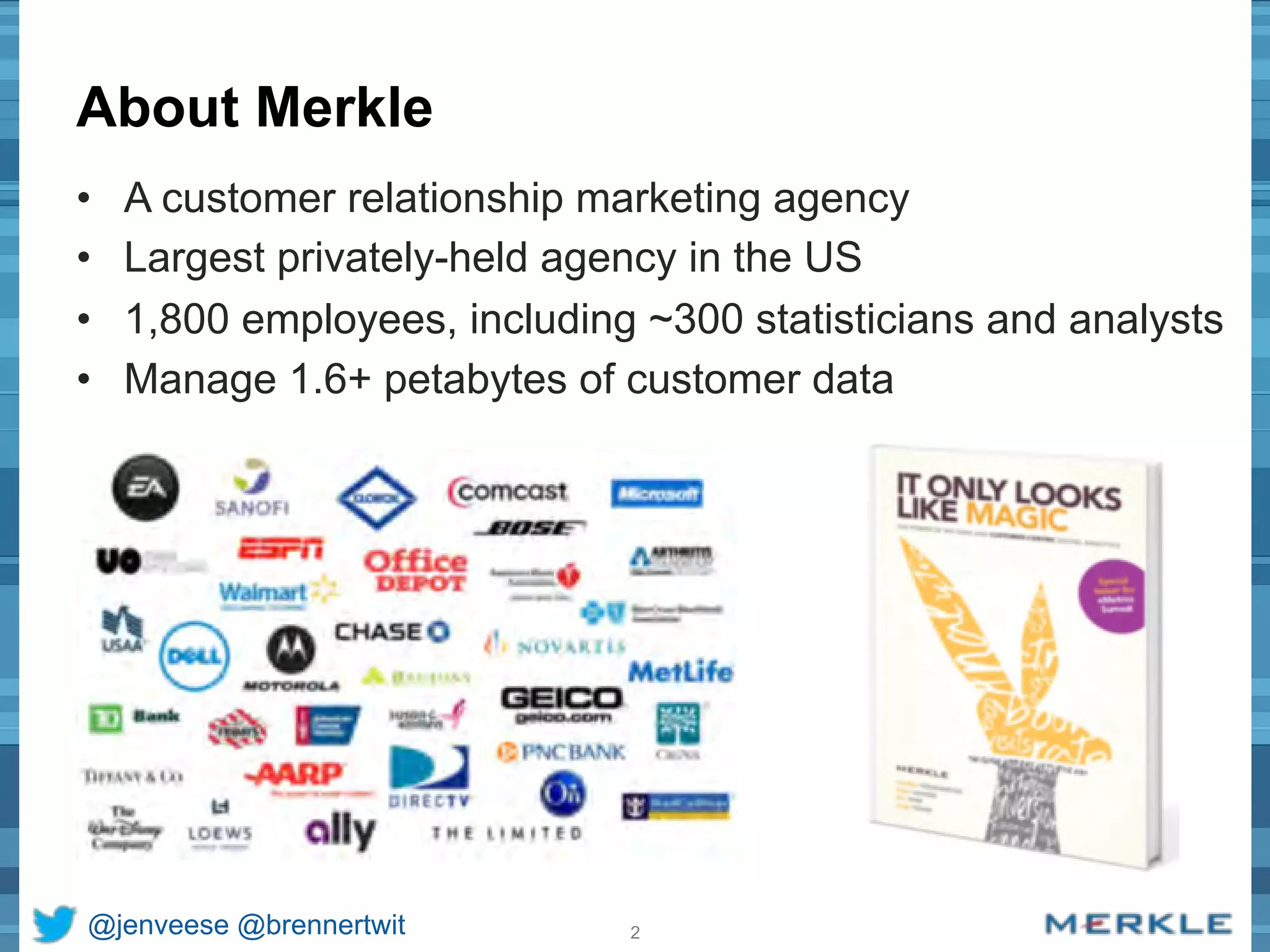 About Merkle 
• A customer relationship marketing agency 
• Largest privately-held agency in the US 
• 1,800 employees, including ~300 statisticians and analysts 
• Manage 1.6+ petabytes of customer data 
@jenveese @brennertwit 2 
 