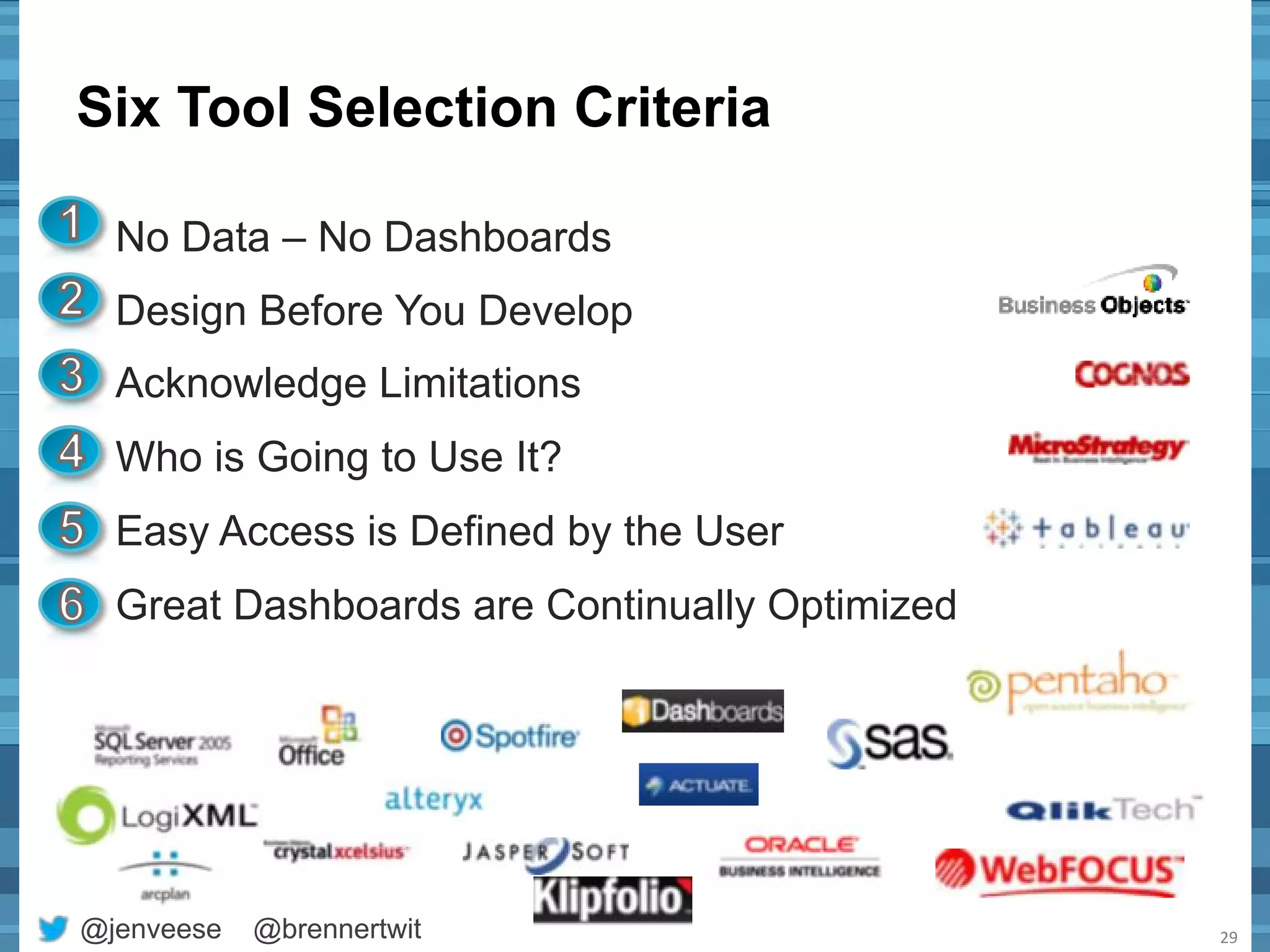 Six Tool Selection Criteria 
No Data – No Dashboards 
Design Before You Develop 
Acknowledge Limitations 
Who is Going to Use It? 
Easy Access is Defined by the User 
Great Dashboards are Continually Optimized 
@jenveese @brennertwit 
29 
 