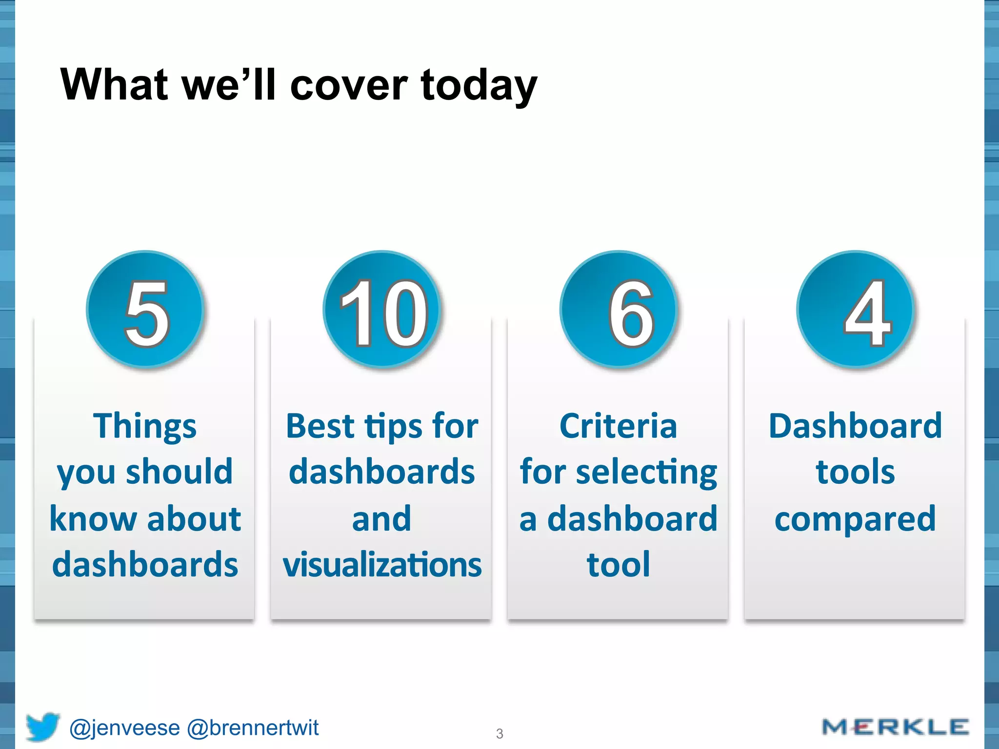 What we’ll cover today 
Best 
&ps 
for 
dashboards 
and 
visualiza&ons 
Things 
you 
should 
know 
about 
dashboards 
@jenveese @brennertwit 3 
Criteria 
for 
selec&ng 
a 
dashboard 
tool 
Dashboard 
tools 
compared 
 