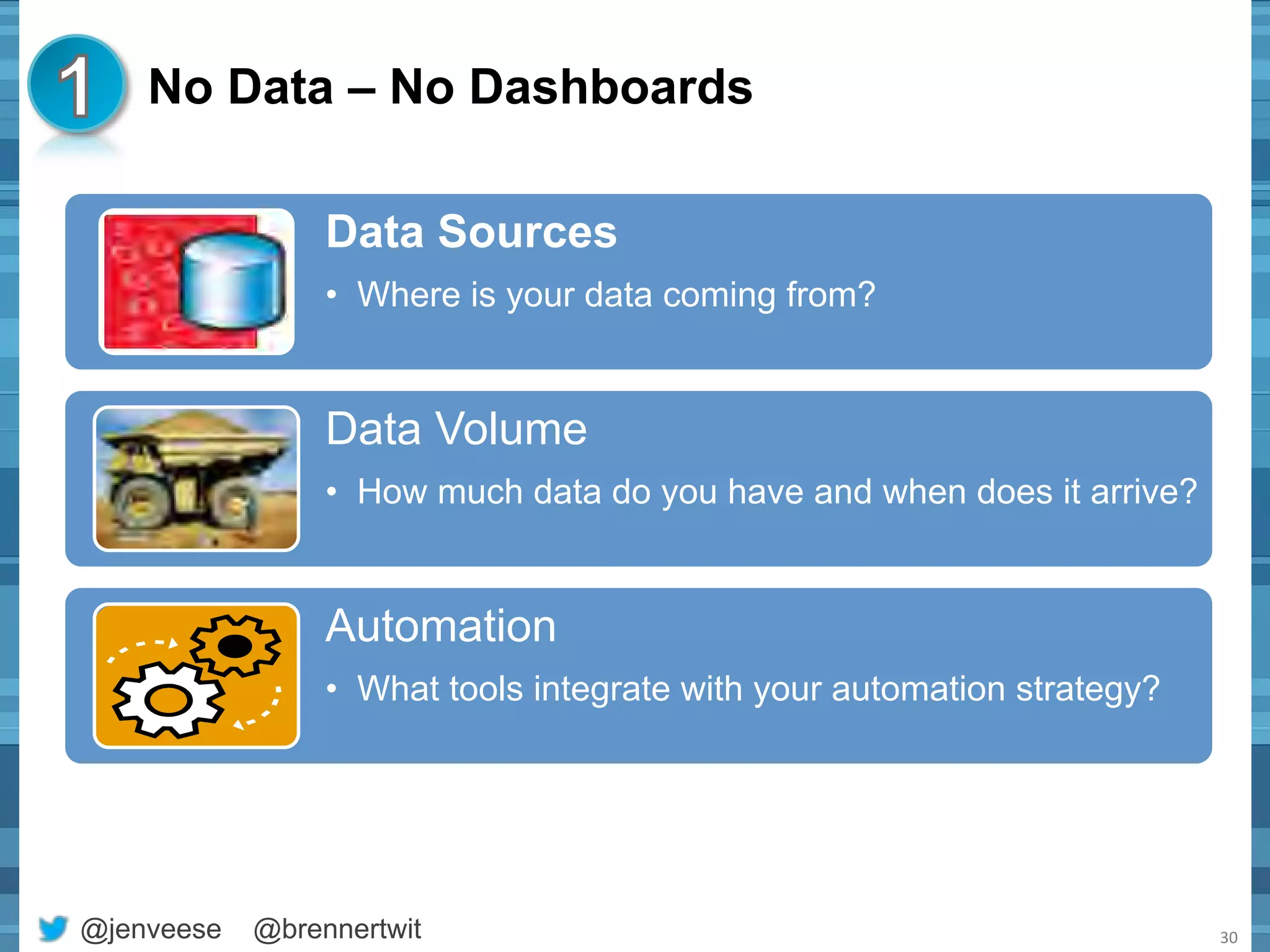 No Data – No Dashboards 
Data Sources 
• Where is your data coming from? 
Data Volume 
• How much data do you have and when does it arrive? 
Automation 
• What tools integrate with your automation strategy? 
@jenveese @brennertwit 
30 
 