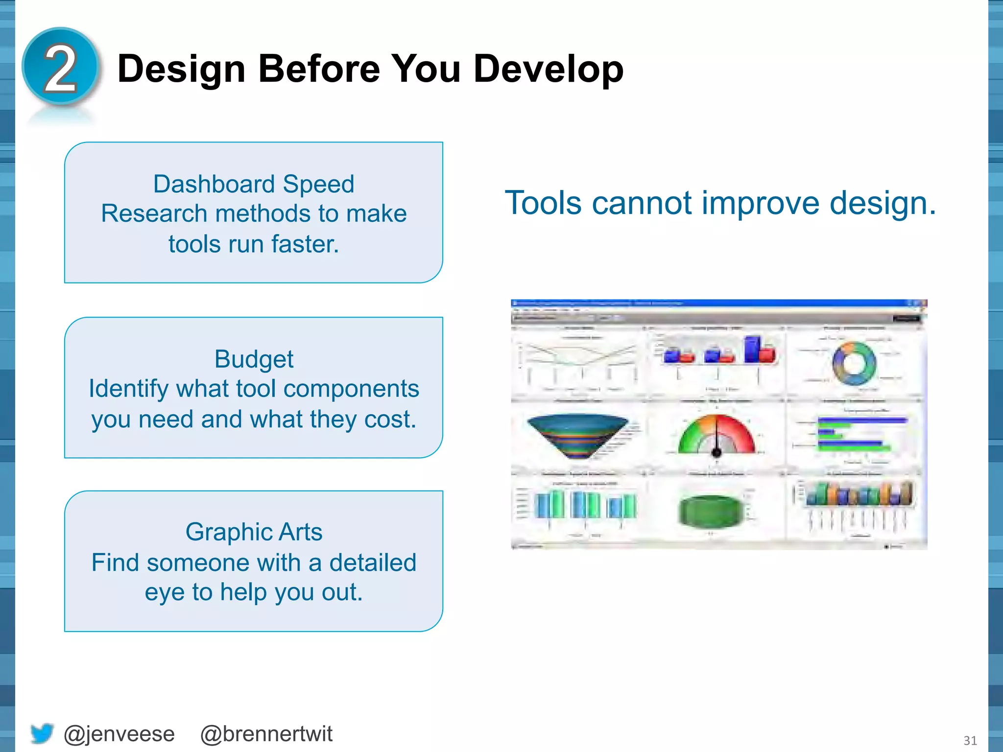 Design Before You Develop 
@jenveese @brennertwit 
31 
Dashboard Speed 
Research methods to make 
tools run faster. 
Graphic Arts 
Find someone with a detailed 
eye to help you out. 
Tools cannot improve design. 
Budget 
Identify what tool components 
you need and what they cost. 
 