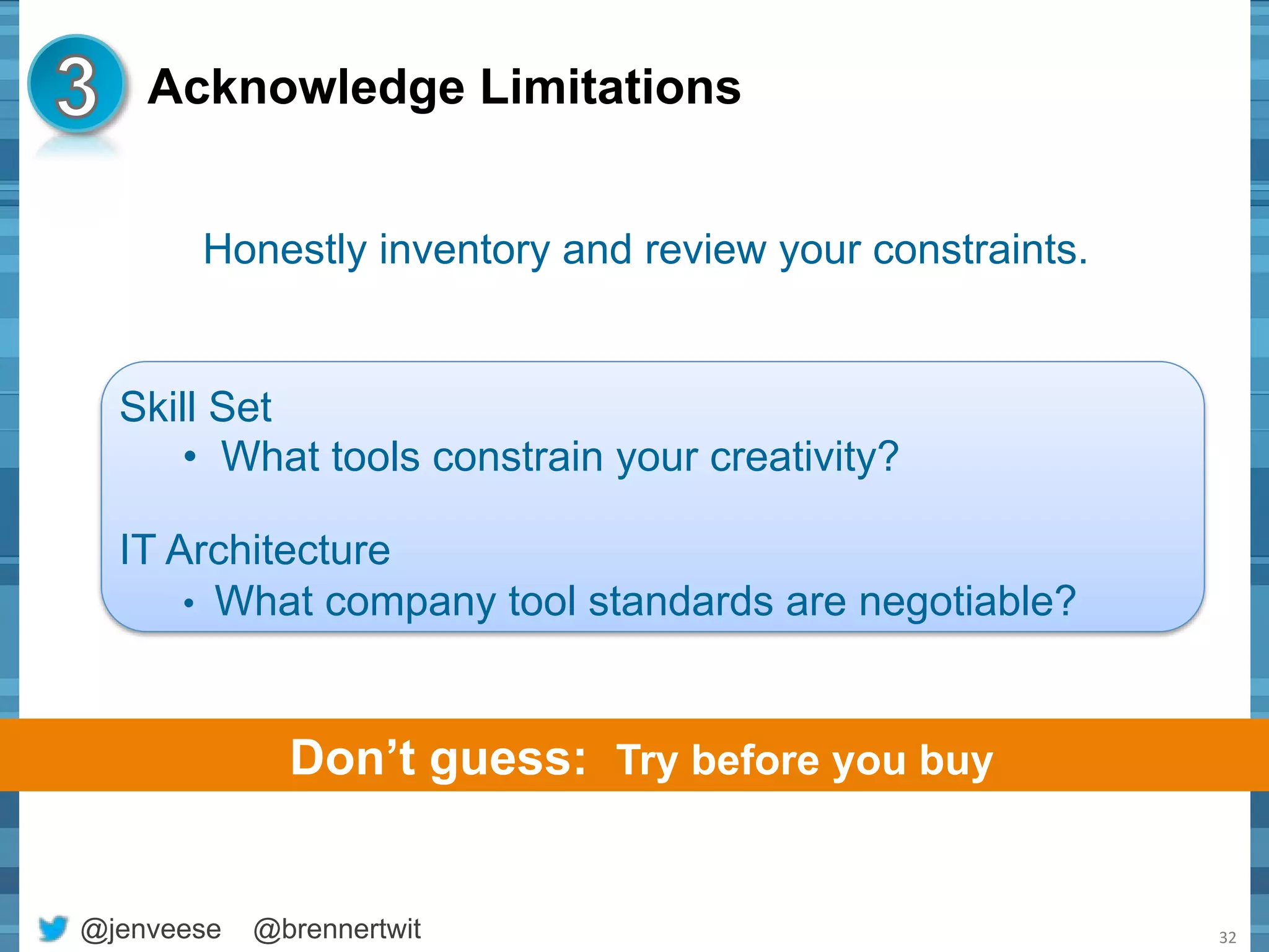 Acknowledge Limitations 
Honestly inventory and review your constraints. 
@jenveese @brennertwit 
32 
Skill Set 
• What tools constrain your creativity? 
IT Architecture 
• What company tool standards are negotiable? 
Don’t guess: Try before you buy 
 