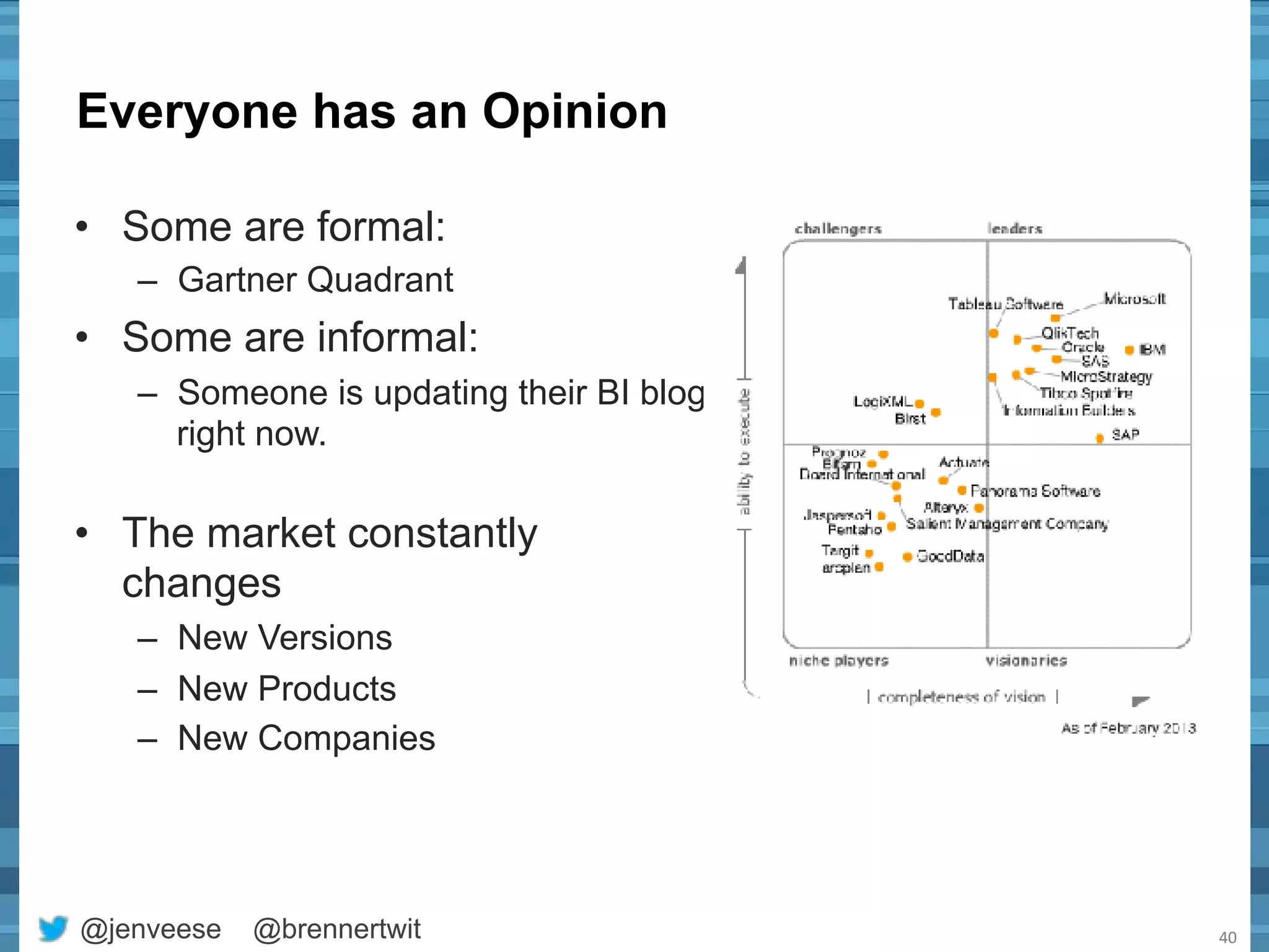 Everyone has an Opinion 
• Some are formal: 
– Gartner Quadrant 
• Some are informal: 
– Someone is updating their BI blog 
right now. 
• The market constantly 
changes 
– New Versions 
– New Products 
– New Companies 
@jenveese @brennertwit 
40 
 