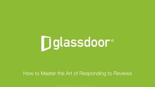 © Glassdoor, Inc. 2016
How to Master the Art of Responding to Reviews
Glassdoor is a registered trademark of Glassdoor Inc.
 
