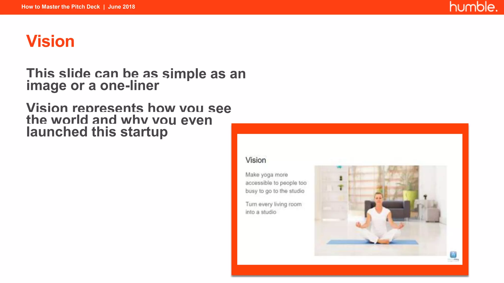 How to Master the Pitch Deck | June 2018
Vision
This slide can be as simple as an
image or a one-liner
Vision represents how you see
the world and why you even
launched this startup
 