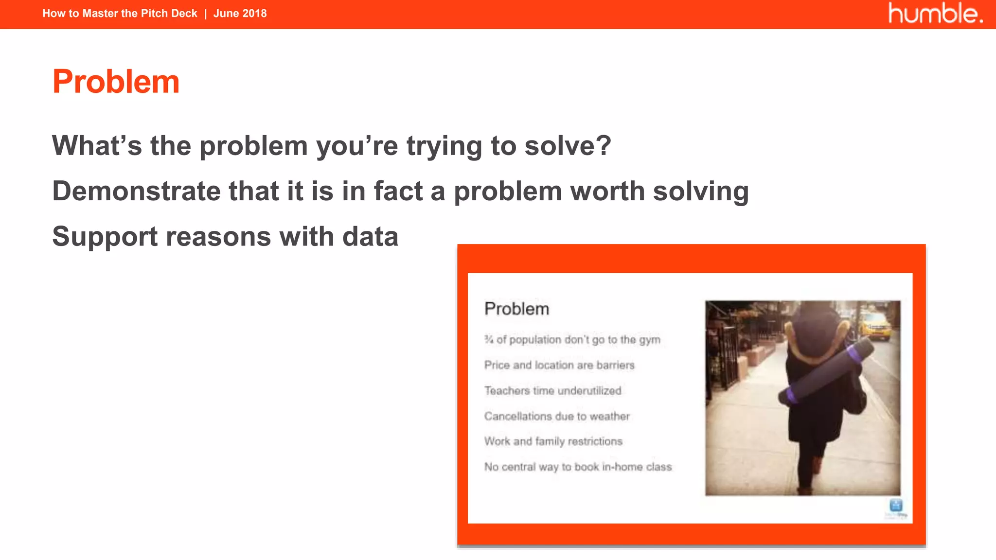 How to Master the Pitch Deck | June 2018
Problem
What’s the problem you’re trying to solve?
Demonstrate that it is in fact a problem worth solving
Support reasons with data
 