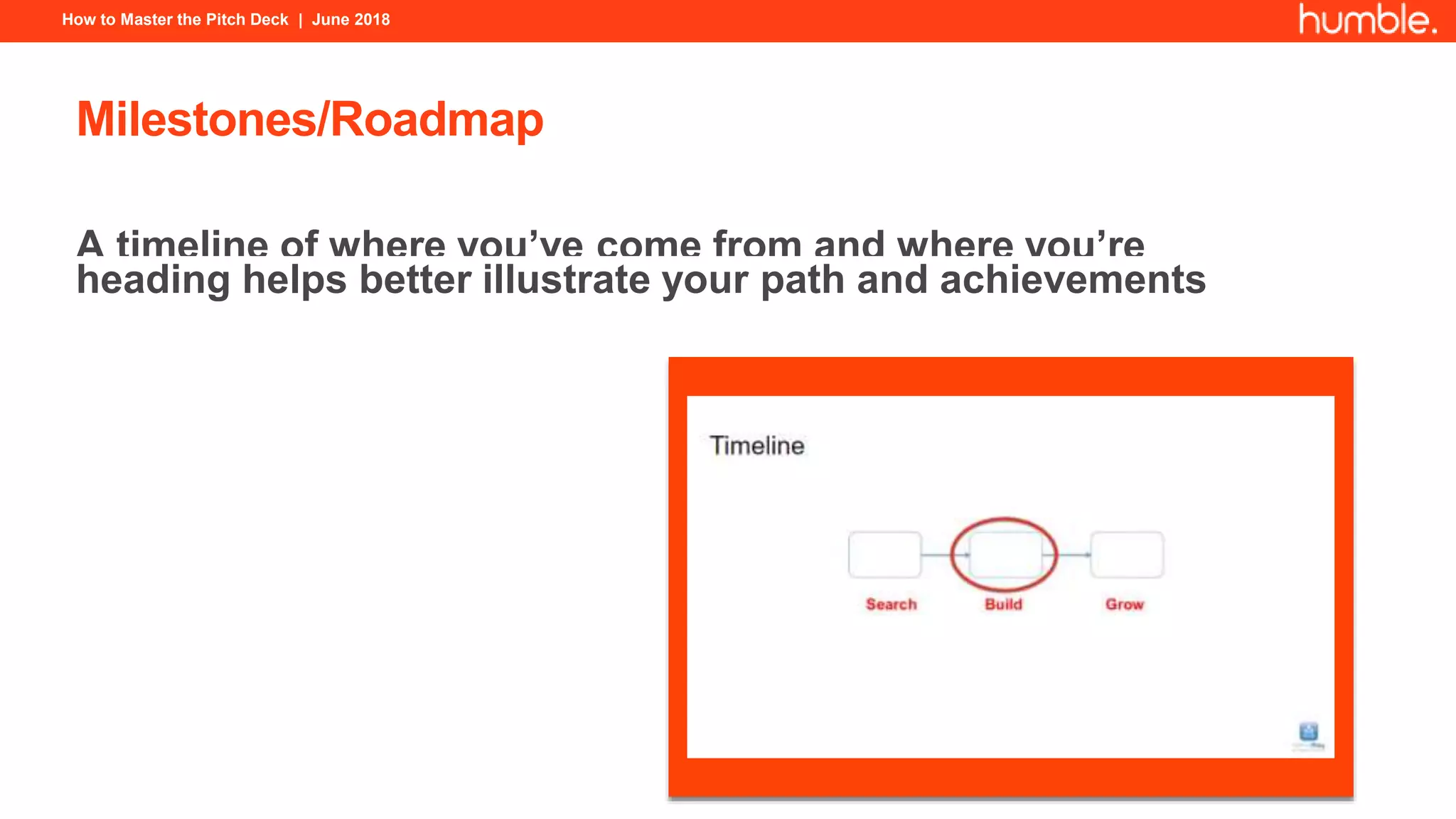 How to Master the Pitch Deck | June 2018
Milestones/Roadmap
A timeline of where you’ve come from and where you’re
heading helps better illustrate your path and achievements
 