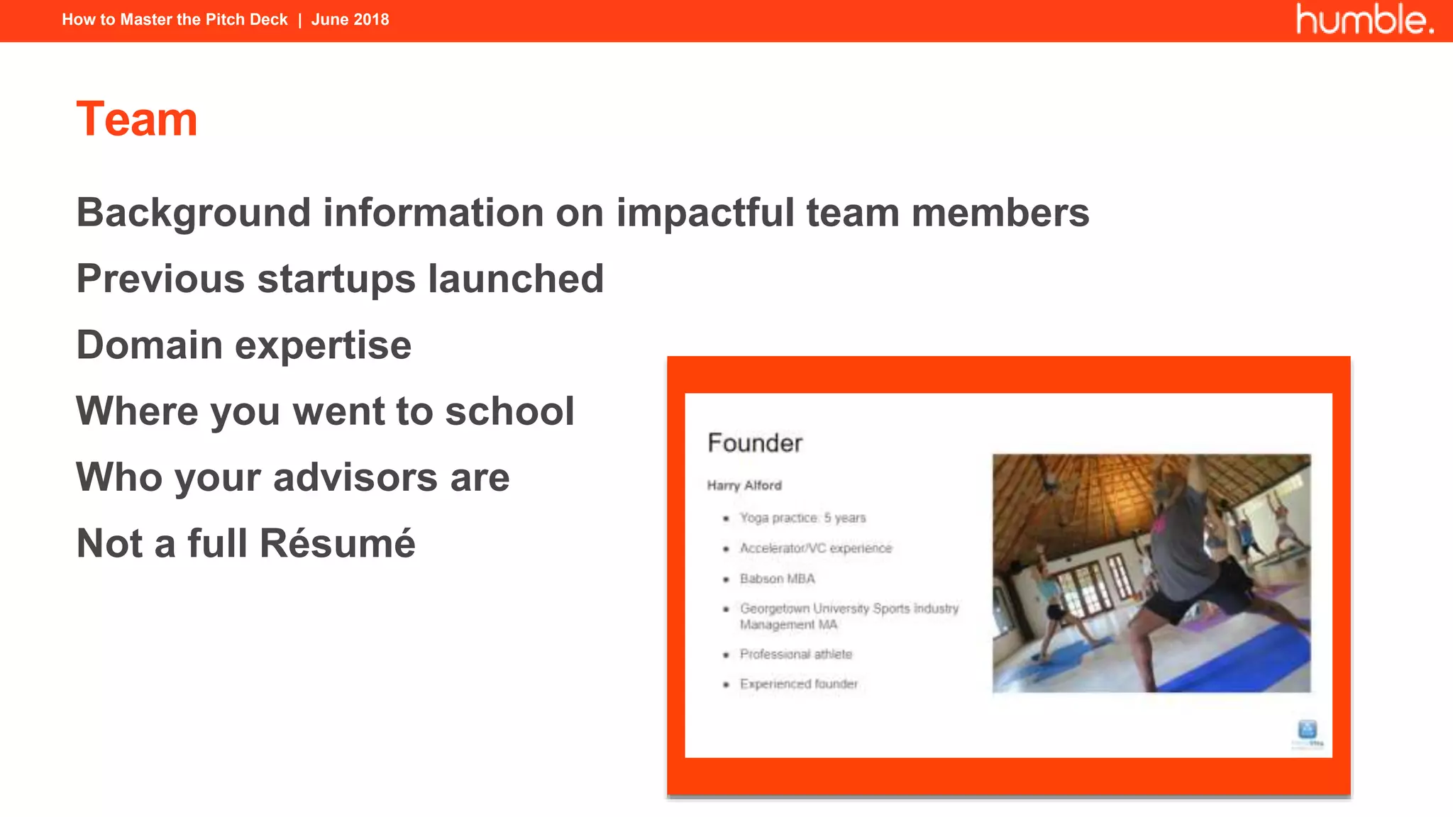 How to Master the Pitch Deck | June 2018
Team
Background information on impactful team members
Previous startups launched
Domain expertise
Where you went to school
Who your advisors are
Not a full Résumé
 