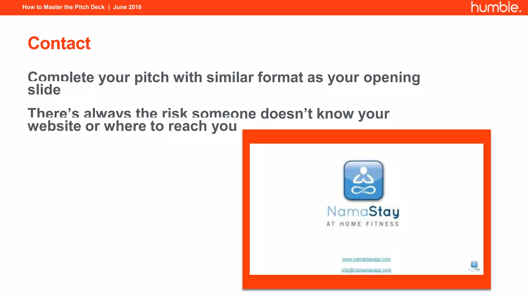 How to Master the Pitch Deck | June 2018
Contact
Complete your pitch with similar format as your opening
slide
There’s always the risk someone doesn’t know your
website or where to reach you
 