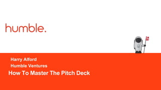 How To Master The Pitch Deck
Harry Alford
Humble Ventures
h
 