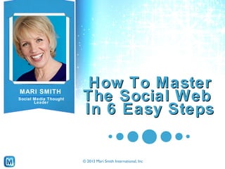 © 2013 Mari Smith International, Inc
MARI SMITH
Social Media Thought
Leader
How To MasterHow To Master
The Social WebThe Social Web
In 6 Easy StepsIn 6 Easy Steps
 