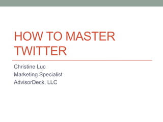 HOW TO MASTER
TWITTER
Christine Luc
Marketing Specialist
AdvisorDeck, LLC
 