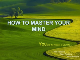HOW TO MASTER YOURHOW TO MASTER YOUR
MINDMIND
Youare the master of your life…
Think Positive
Stay Positive
Work Positive
 
