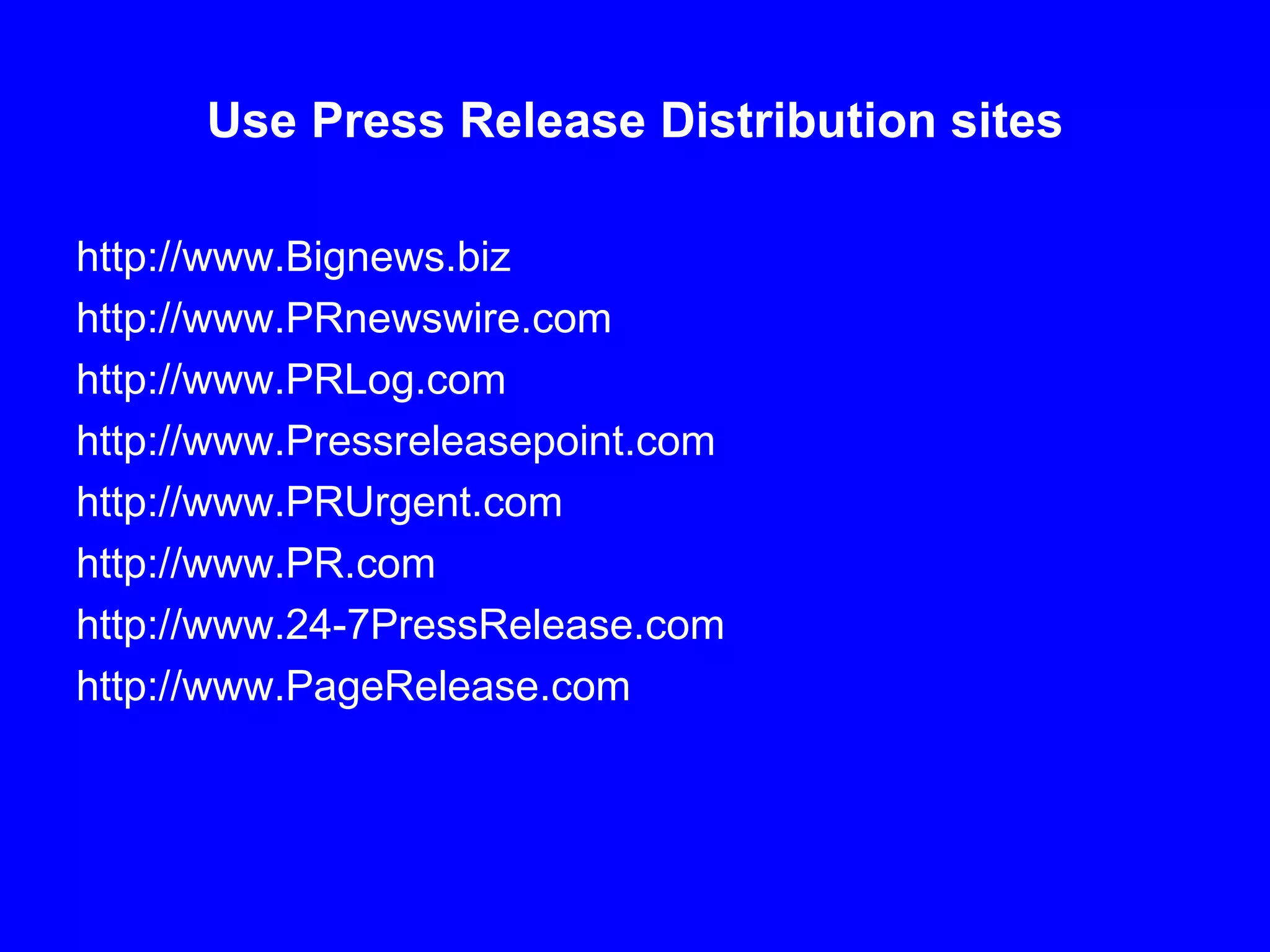 Use Press Release Distribution sites http://www.Bignews.biz http://www.PRnewswire.com http://www.PRLog.com http://www.Pressreleasepoint.com http://www.PRUrgent.com http://www.PR.com http://www.24-7PressRelease.com http://www.PageRelease.com 