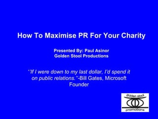 How To Maximise PR For Your Charity Presented By: Paul Asinor Golden Stool Productions ‘ ’ If I were down to my last dollar, I’d spend it on public relations.’’- Bill Gates, Microsoft Founder 